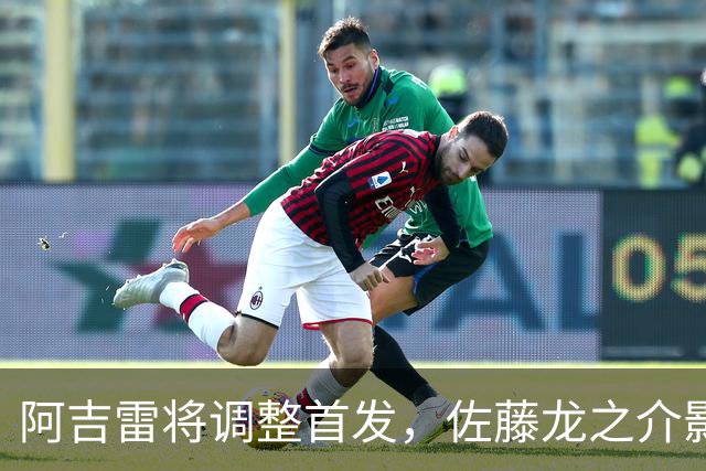 阿吉雷将调整首发，佐藤龙之介影响梯队名额
